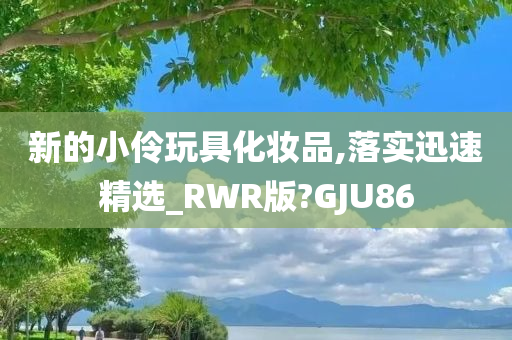 新的小伶玩具化妆品,落实迅速精选_RWR版?GJU86