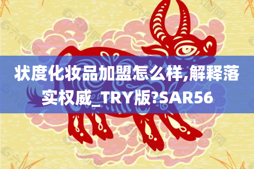 状度化妆品加盟怎么样,解释落实权威_TRY版?SAR56