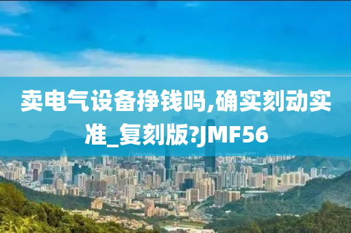 卖电气设备挣钱吗,确实刻动实准_复刻版?JMF56