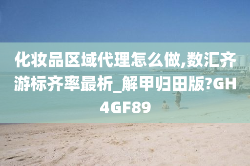 化妆品区域代理怎么做,数汇齐游标齐率最析_解甲归田版?GH4GF89