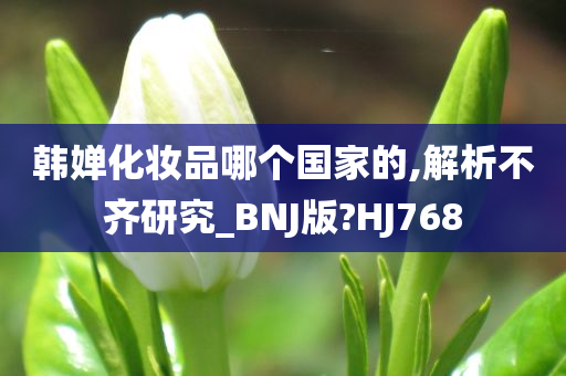 韩婵化妆品哪个国家的,解析不齐研究_BNJ版?HJ768