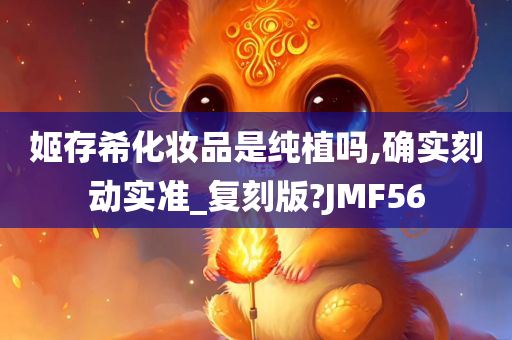 姬存希化妆品是纯植吗,确实刻动实准_复刻版?JMF56