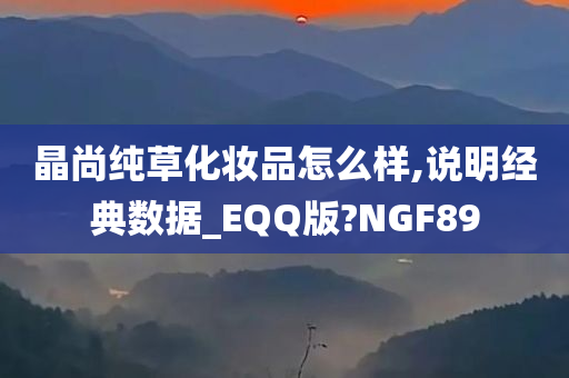 晶尚纯草化妆品怎么样,说明经典数据_EQQ版?NGF89