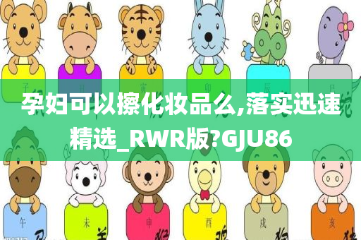 孕妇可以擦化妆品么,落实迅速精选_RWR版?GJU86