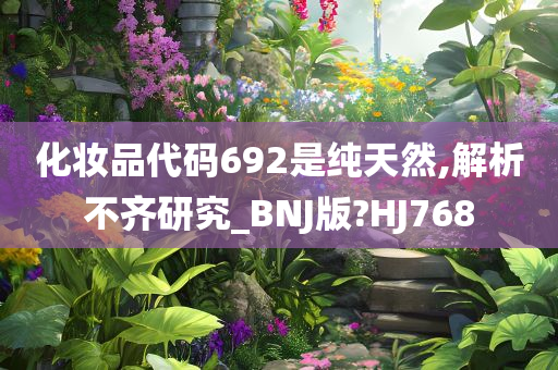 化妆品代码692是纯天然,解析不齐研究_BNJ版?HJ768