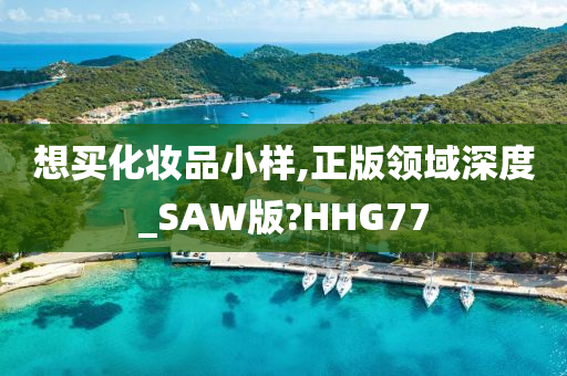 想买化妆品小样,正版领域深度_SAW版?HHG77