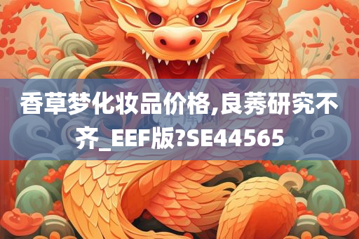 香草梦化妆品价格,良莠研究不齐_EEF版?SE44565