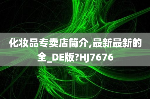 化妆品专卖店简介,最新最新的全_DE版?HJ7676