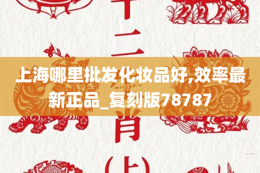 上海哪里批发化妆品好,效率最新正品_复刻版78787