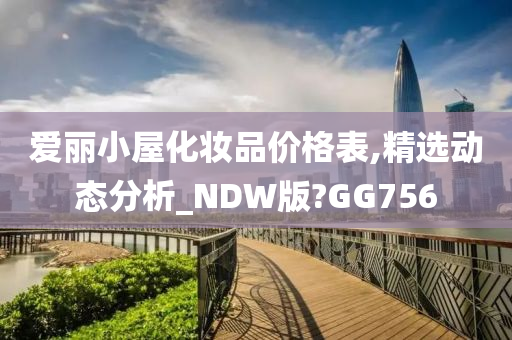 爱丽小屋化妆品价格表,精选动态分析_NDW版?GG756