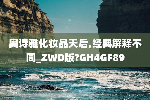 奥诗雅化妆品天后,经典解释不同_ZWD版?GH4GF89