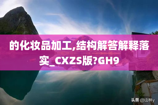 的化妆品加工,结构解答解释落实_CXZS版?GH9