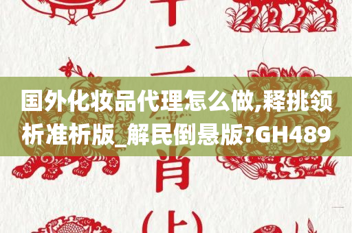 国外化妆品代理怎么做,释挑领析准析版_解民倒悬版?GH489