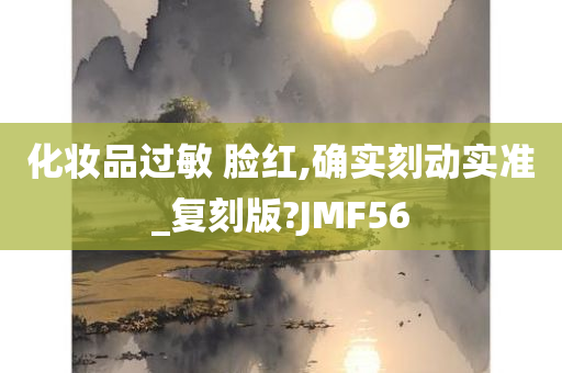 化妆品过敏 脸红,确实刻动实准_复刻版?JMF56