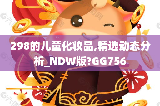 298的儿童化妆品,精选动态分析_NDW版?GG756