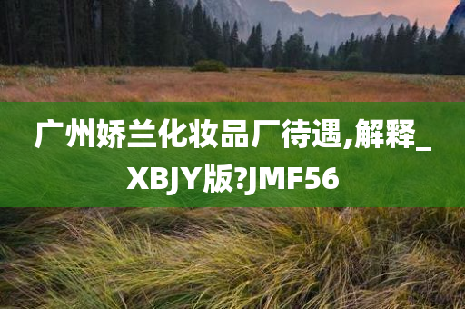 广州娇兰化妆品厂待遇,解释_XBJY版?JMF56