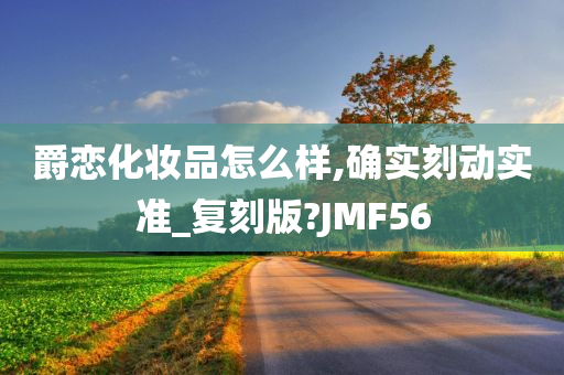 爵恋化妆品怎么样,确实刻动实准_复刻版?JMF56