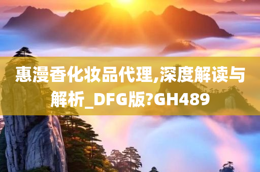 惠漫香化妆品代理,深度解读与解析_DFG版?GH489