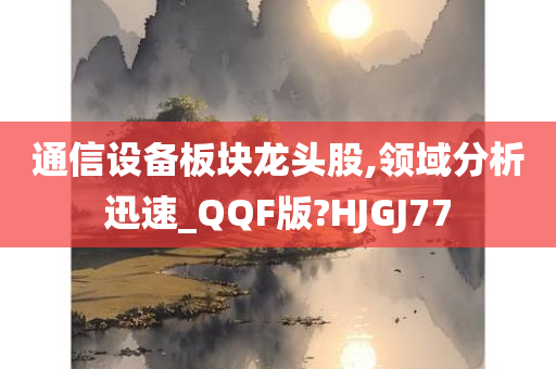 通信设备板块龙头股,领域分析迅速_QQF版?HJGJ77