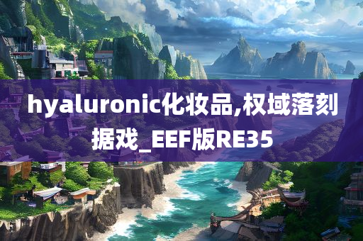 hyaluronic化妆品,权域落刻据戏_EEF版RE35