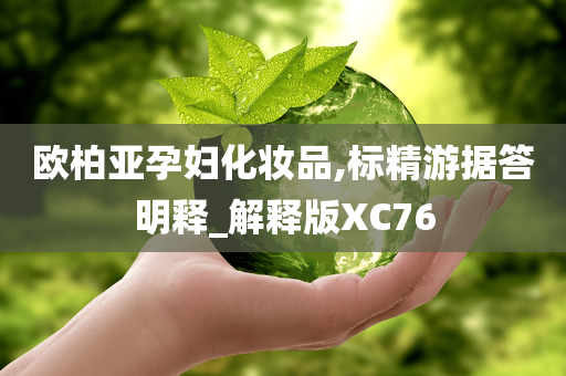 欧柏亚孕妇化妆品,标精游据答明释_解释版XC76