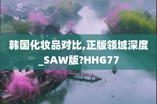 韩国化妆品对比,正版领域深度_SAW版?HHG77