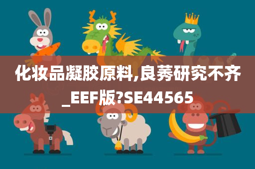 化妆品凝胶原料,良莠研究不齐_EEF版?SE44565