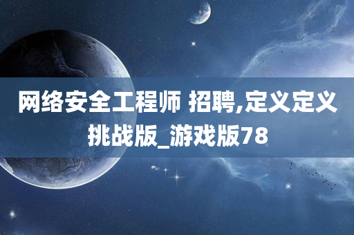 网络安全工程师 招聘,定义定义挑战版_游戏版78