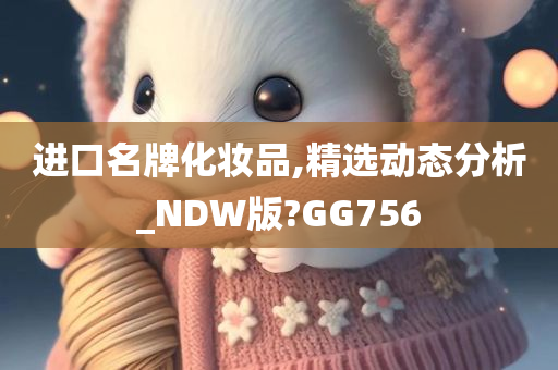 进口名牌化妆品,精选动态分析_NDW版?GG756