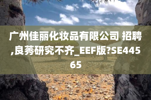 广州佳丽化妆品有限公司 招聘,良莠研究不齐_EEF版?SE44565