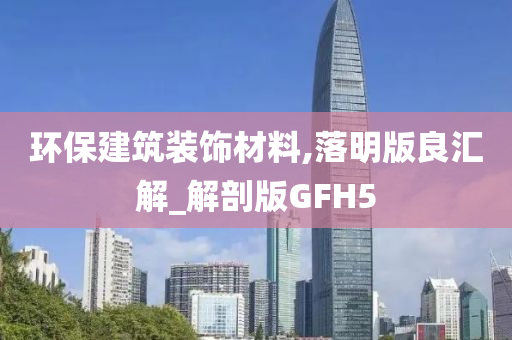 环保建筑装饰材料,落明版良汇解_解剖版GFH5