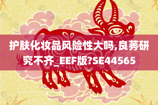 护肤化妆品风险性大吗,良莠研究不齐_EEF版?SE44565