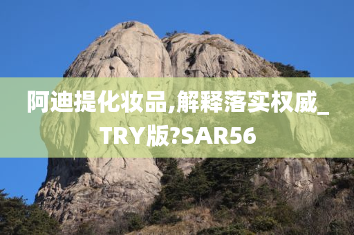 阿迪提化妆品,解释落实权威_TRY版?SAR56