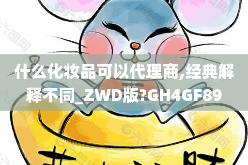 什么化妆品可以代理商,经典解释不同_ZWD版?GH4GF89