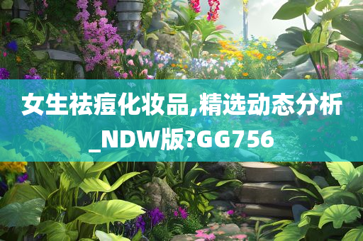 女生祛痘化妆品,精选动态分析_NDW版?GG756