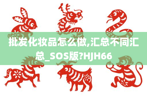 批发化妆品怎么做,汇总不同汇总_SOS版?HJH66