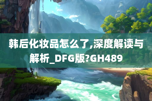 韩后化妆品怎么了,深度解读与解析_DFG版?GH489