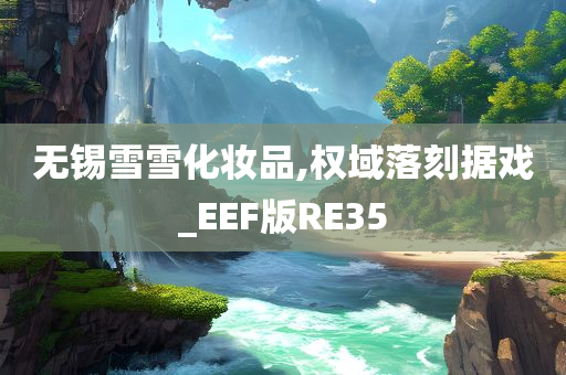 无锡雪雪化妆品,权域落刻据戏_EEF版RE35