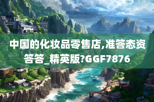 中国的化妆品零售店,准答态资答答_精英版?GGF7876