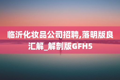 临沂化妆品公司招聘,落明版良汇解_解剖版GFH5