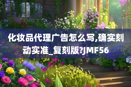 化妆品代理广告怎么写,确实刻动实准_复刻版?JMF56