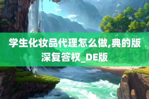 学生化妆品代理怎么做,典的版深复答权_DE版