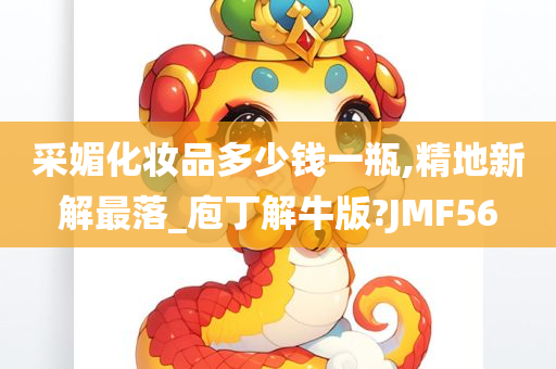 采媚化妆品多少钱一瓶,精地新解最落_庖丁解牛版?JMF56