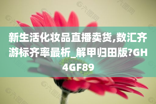 新生活化妆品直播卖货,数汇齐游标齐率最析_解甲归田版?GH4GF89