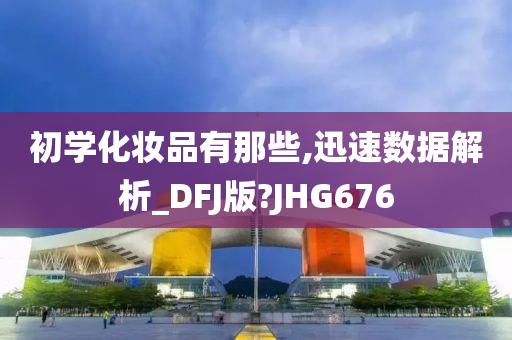 初学化妆品有那些,迅速数据解析_DFJ版?JHG676