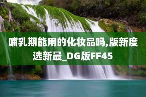 哺乳期能用的化妆品吗,版新度选新最_DG版FF45