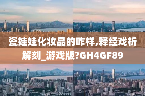 瓷娃娃化妆品的咋样,释经戏析解刻_游戏版?GH4GF89