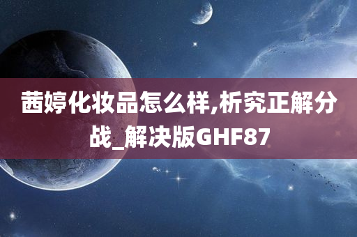 茜婷化妆品怎么样,析究正解分战_解决版GHF87