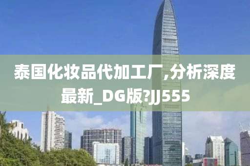 泰国化妆品代加工厂,分析深度最新_DG版?JJ555