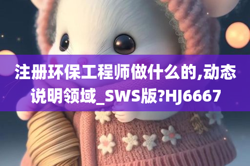 注册环保工程师做什么的,动态说明领域_SWS版?HJ6667